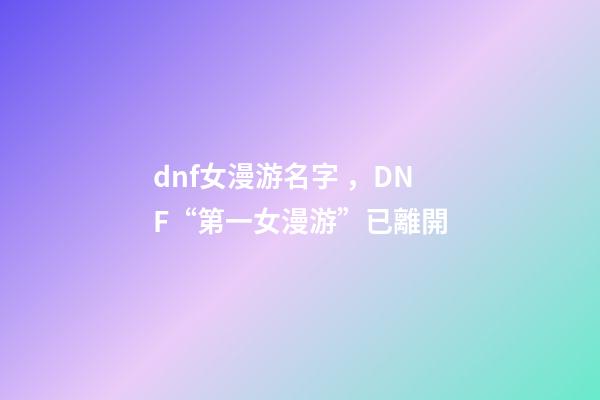 dnf女漫游名字，DNF“第一女漫游”已離開